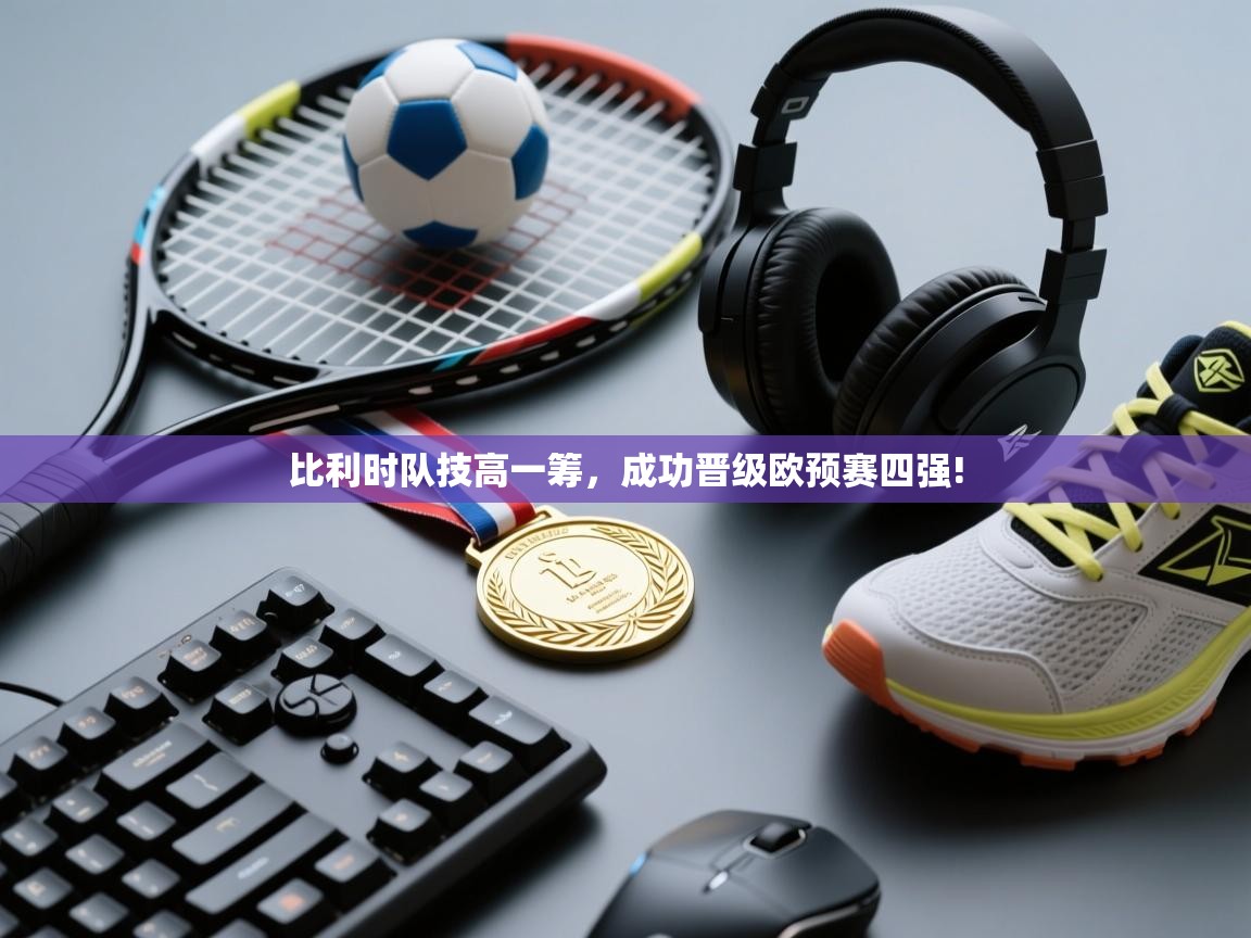 比利时队技高一筹，成功晋级欧预赛四强!  第1张