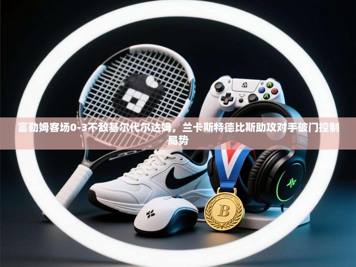 富勒姆客场0-3不敌基尔代尔达姆，兰卡斯特德比斯助攻对手破门控制局势  第1张