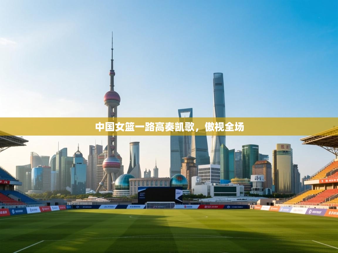 中国女篮一路高奏凯歌,傲视全场 第1张